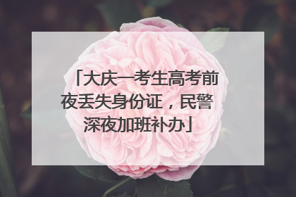 大庆一考生高考前夜丢失身份证，民警深夜加班补办