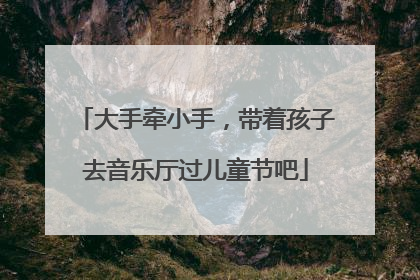 大手牵小手，带着孩子去音乐厅过儿童节吧