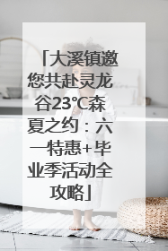 大溪镇邀您共赴灵龙谷23℃森夏之约：六一特惠+毕业季活动全攻略