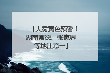 大雾黄色预警！湖南常德、张家界等地注意→