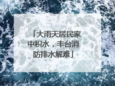 大雨天居民家中积水，丰台消防排水解难