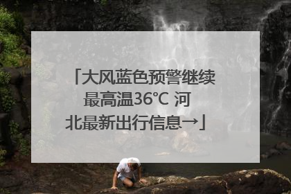 大风蓝色预警继续 最高温36℃ 河北最新出行信息→