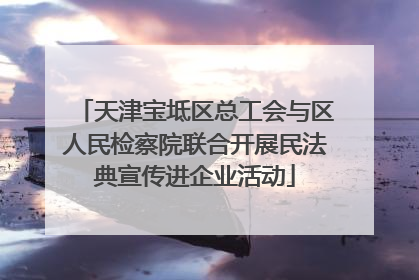 天津宝坻区总工会与区人民检察院联合开展民法典宣传进企业活动