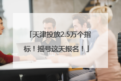 天津投放2.5万个指标！摇号这天报名！