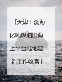 天津：渤海亿吨级油田海上平台陆地建造工作收官