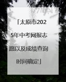 太原市2025年中考网报志愿以及成绩查询时间确定