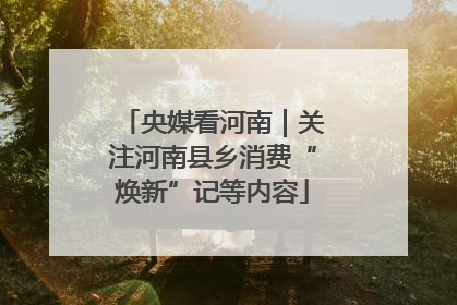 央媒看河南｜关注河南县乡消费“焕新”记等内容