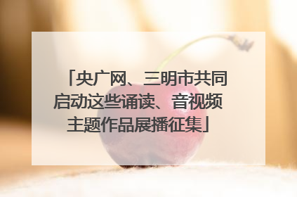 央广网、三明市共同启动这些诵读、音视频主题作品展播征集