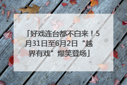 好戏连台都不白来！5月31日至6月2日“越界有戏”爆笑登场