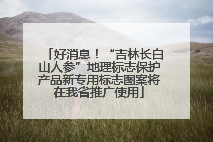 好消息！“吉林长白山人参”地理标志保护产品新专用标志图案将在我省推广使用