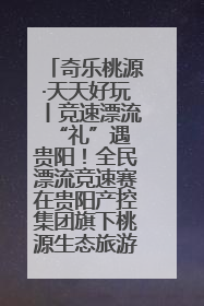 奇乐桃源·天天好玩丨竞速漂流 “礼”遇贵阳！全民漂流竞速赛在贵阳产控集团旗下桃源生态旅游度假区举行