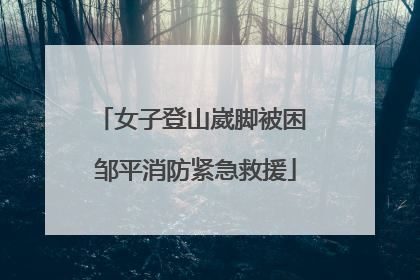 女子登山崴脚被困 邹平消防紧急救援