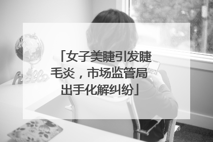 女子美睫引发睫毛炎，市场监管局出手化解纠纷