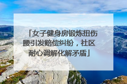 女子健身房锻炼扭伤腰引发赔偿纠纷，社区耐心调解化解矛盾