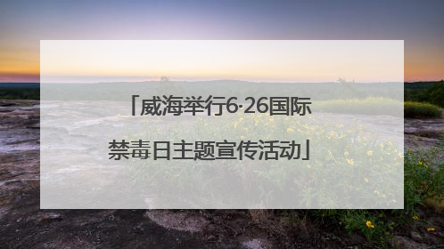 威海举行6·26国际禁毒日主题宣传活动