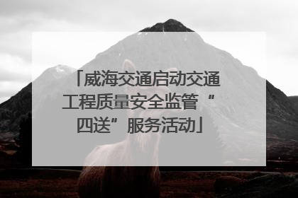 威海交通启动交通工程质量安全监管“四送”服务活动