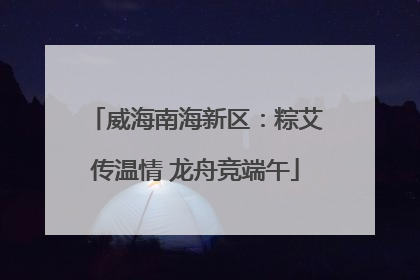 威海南海新区：粽艾传温情 龙舟竞端午