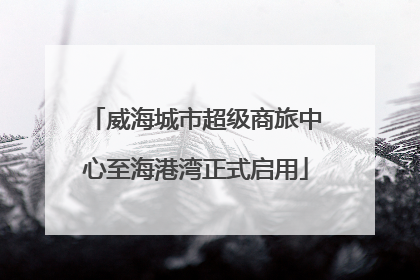 威海城市超级商旅中心至海港湾正式启用