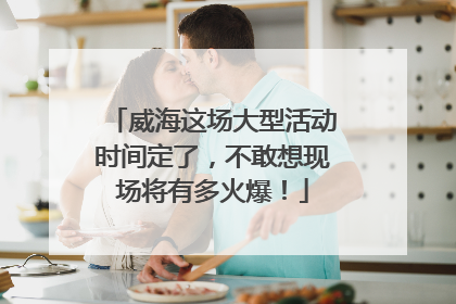 威海这场大型活动时间定了，不敢想现场将有多火爆！