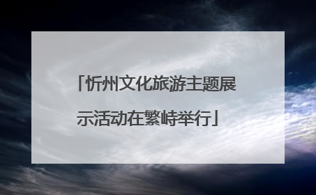忻州文化旅游主题展示活动在繁峙举行