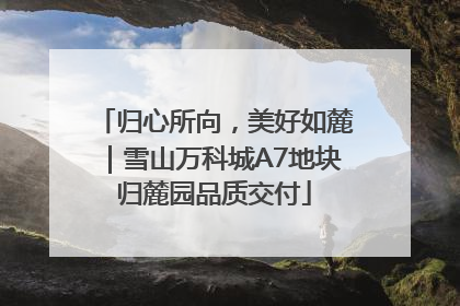 归心所向，美好如麓｜雪山万科城A7地块归麓园品质交付