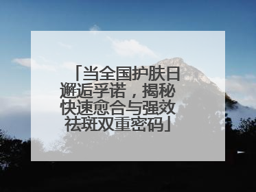 当全国护肤日邂逅孚诺，揭秘快速愈合与强效祛斑双重密码