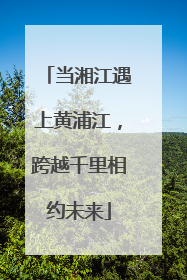 当湘江遇上黄浦江，跨越千里相约未来
