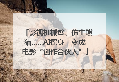 影视机械臂、仿生熊猫……AI摇身一变成电影“创作合伙人”