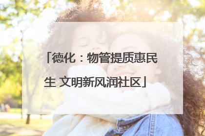 德化：物管提质惠民生 文明新风润社区