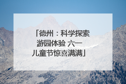 德州：科学探索 游园体验 六一儿童节惊喜满满