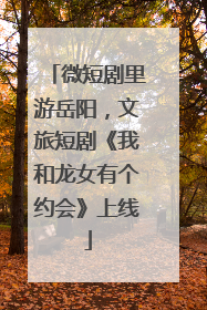 微短剧里游岳阳，文旅短剧《我和龙女有个约会》上线