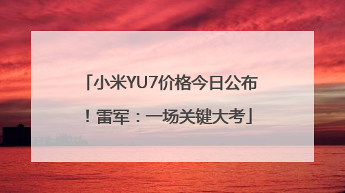 小米YU7价格今日公布！雷军：一场关键大考