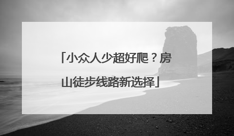 小众人少超好爬？房山徒步线路新选择