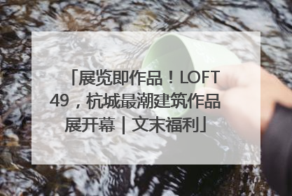展览即作品！LOFT49，杭城最潮建筑作品展开幕｜文末福利