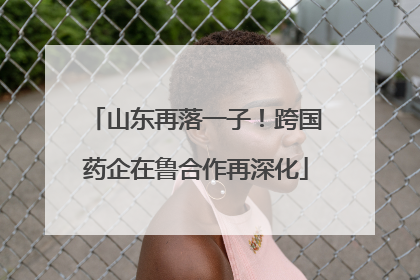 山东再落一子！跨国药企在鲁合作再深化