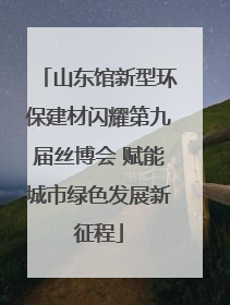 山东馆新型环保建材闪耀第九届丝博会 赋能城市绿色发展新征程