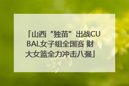 山西“独苗”出战CUBAL女子组全国赛 财大女篮全力冲击八强