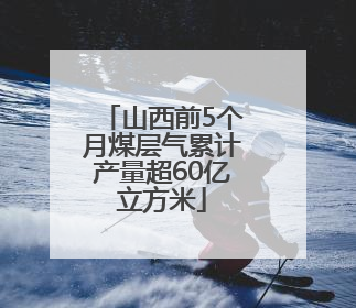 山西前5个月煤层气累计产量超60亿立方米