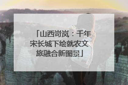 山西岢岚：千年宋长城下绘就农文旅融合新图景