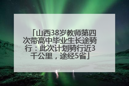 山西38岁教师第四次带高中毕业生长途骑行：此次计划骑行近3千公里，途经5省