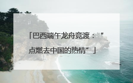 巴西端午龙舟竞渡：“点燃去中国的热情”