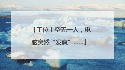 工位上空无一人，电脑突然“发疯”……
