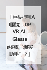 巨头押宝AI眼镜，DPVR AI Glasses将成“现实助手”？