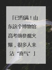 已约满！山东这个博物馆高考前参观火爆，很多人来沾“喜气”