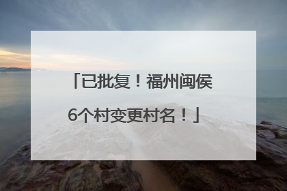 已批复！福州闽侯6个村变更村名！