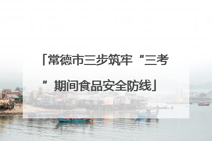 常德市三步筑牢“三考”期间食品安全防线