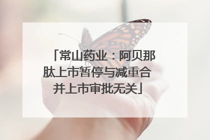 常山药业：阿贝那肽上市暂停与减重合并上市审批无关