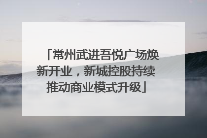 常州武进吾悦广场焕新开业，新城控股持续推动商业模式升级