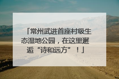 常州武进首座村级生态湿地公园，在这里邂逅“诗和远方”！
