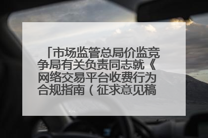 市场监管总局价监竞争局有关负责同志就《网络交易平台收费行为合规指南（征求意见稿）》答记者问